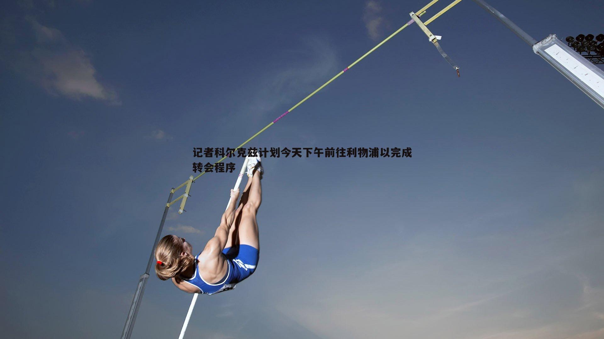 米兰体育-记者科尔克兹计划今天下午前往利物浦以完成转会程序