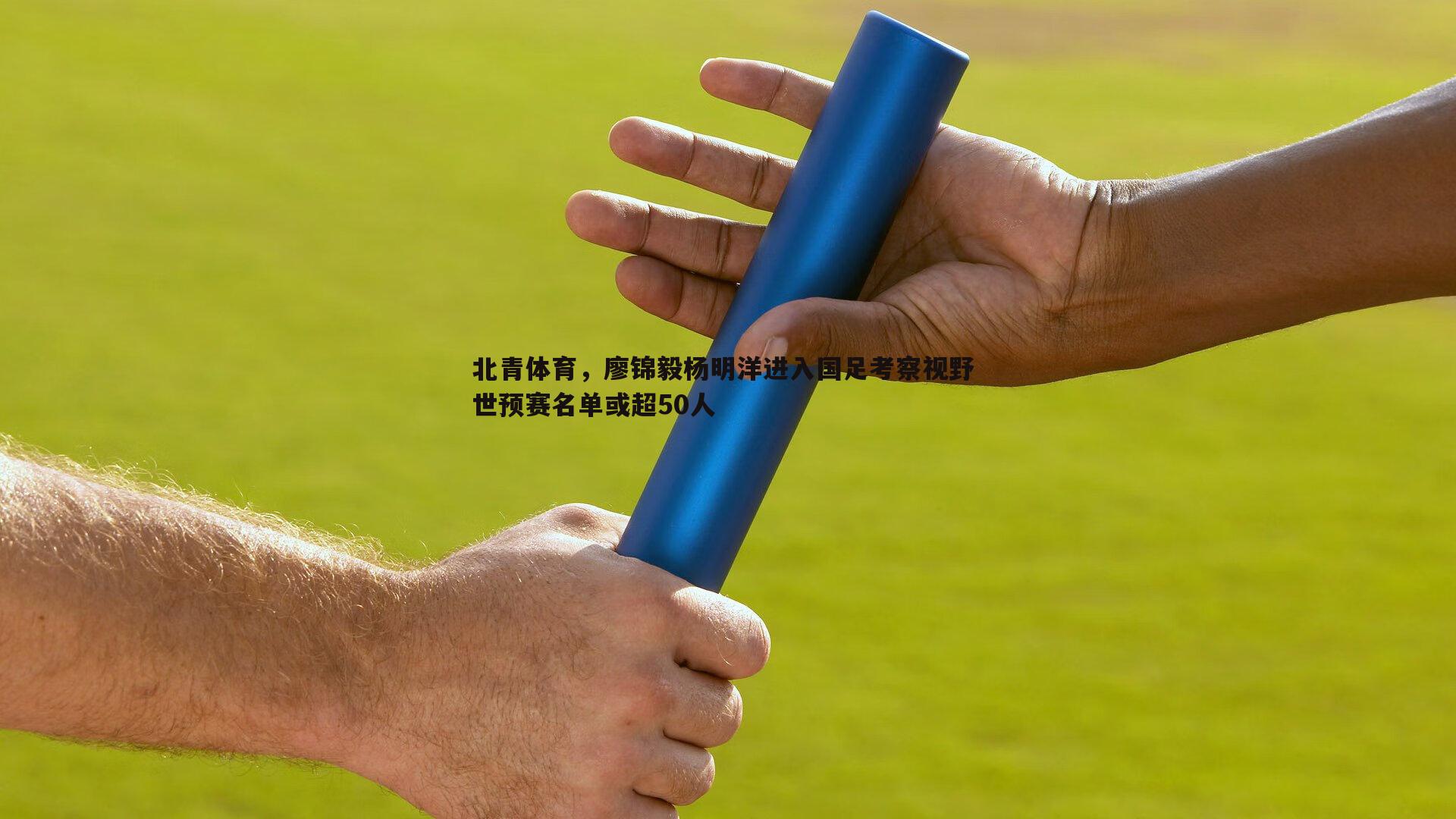 米兰体育-北青体育，廖锦毅杨明洋进入国足考察视野 世预赛名单或超50人