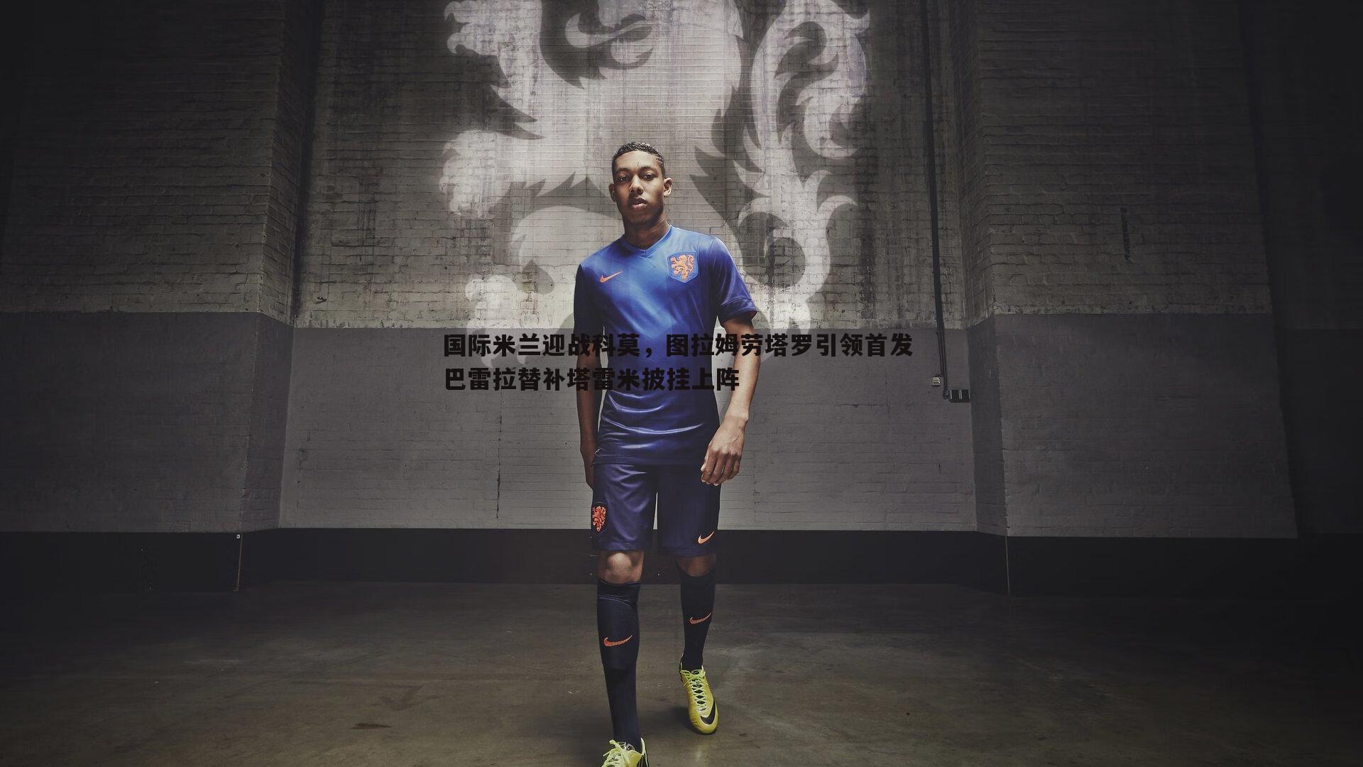 国际米兰迎战科莫,图拉姆劳塔罗引领首发 巴雷拉替补塔雷米披挂上阵