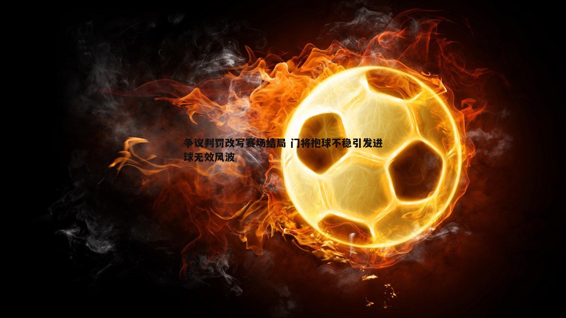 争议判罚改写赛场结局 门将抱球不稳引发进球无效风波