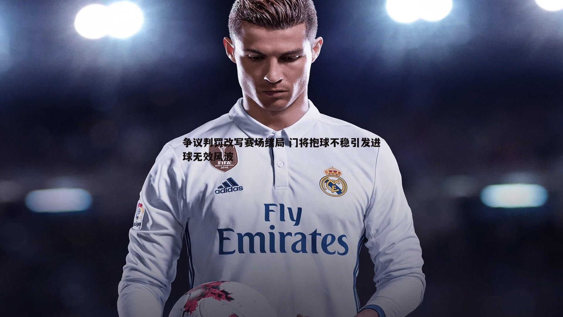 争议判罚改写赛场结局 门将抱球不稳引发进球无效风波