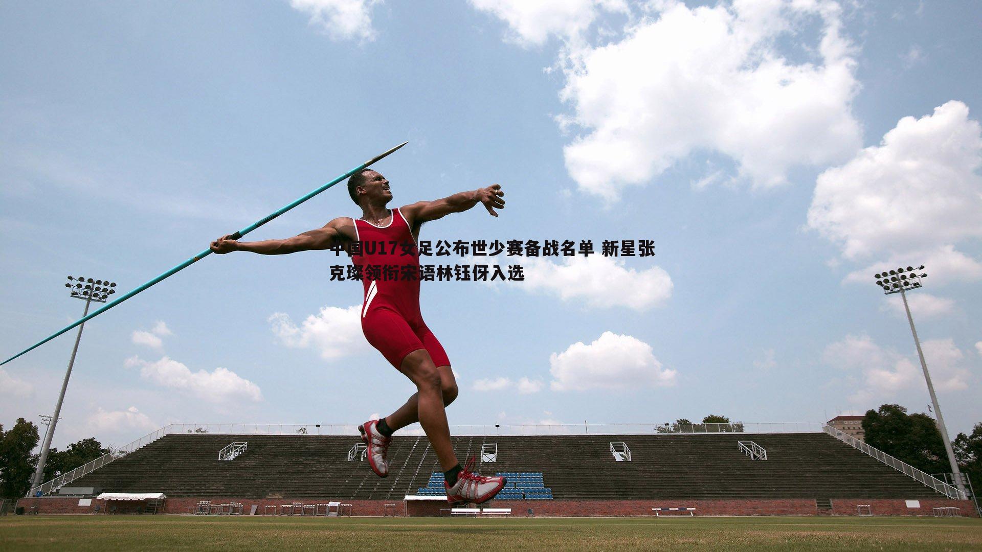 中国U17女足公布世少赛备战名单 新星张克璨领衔宋语林钰伢入选