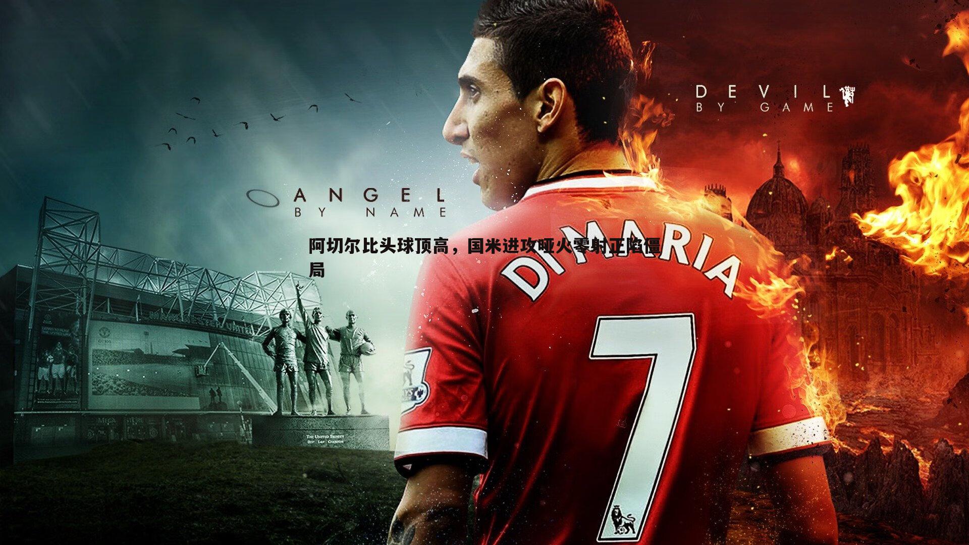 阿切尔比头球顶高，国米进攻哑火零射正陷僵局