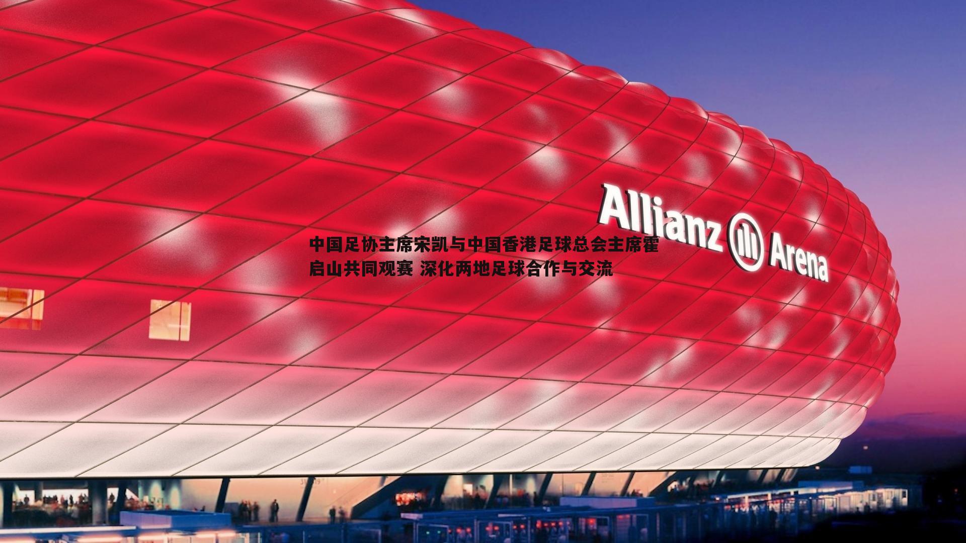 米兰体育-中国足协主席宋凯与中国香港足球总会主席霍启山共同观赛 深化两地足球合作与交流